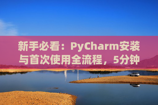 新手必看：PyCharm安装与首次使用全流程，5分钟快速上手